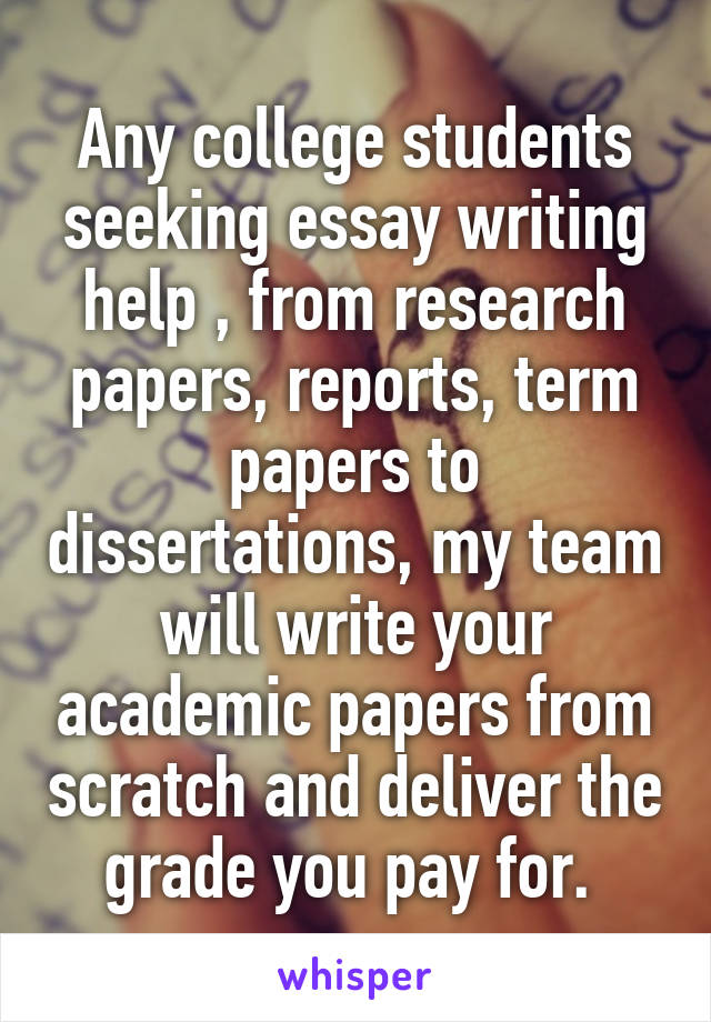 Any college students seeking essay writing help , from research papers, reports, term papers to dissertations, my team will write your academic papers from scratch and deliver the grade you pay for. 