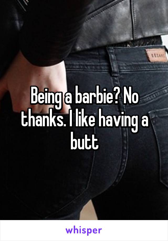 Being a barbie? No thanks. I like having a butt