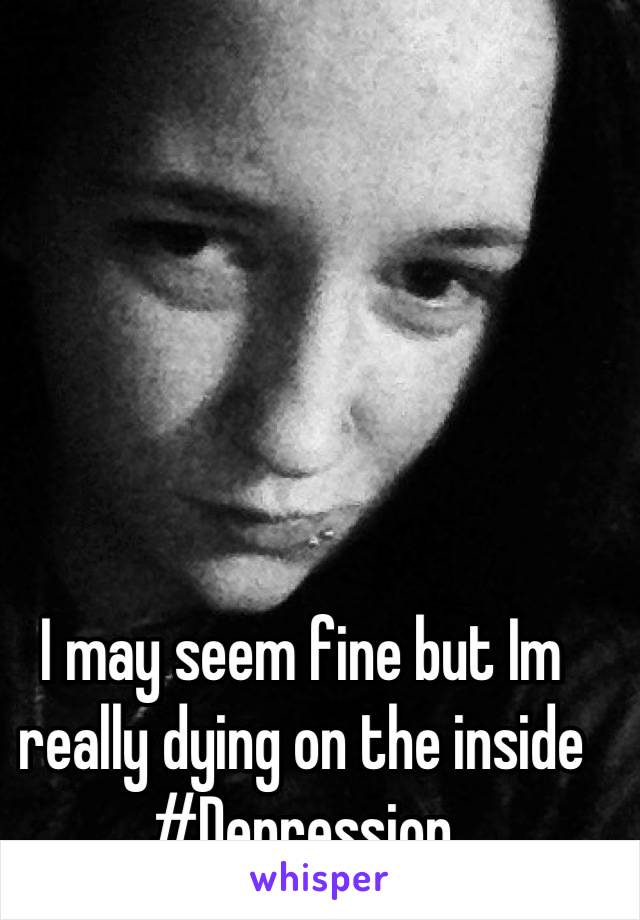 I may seem fine but Im really dying on the inside #Depression