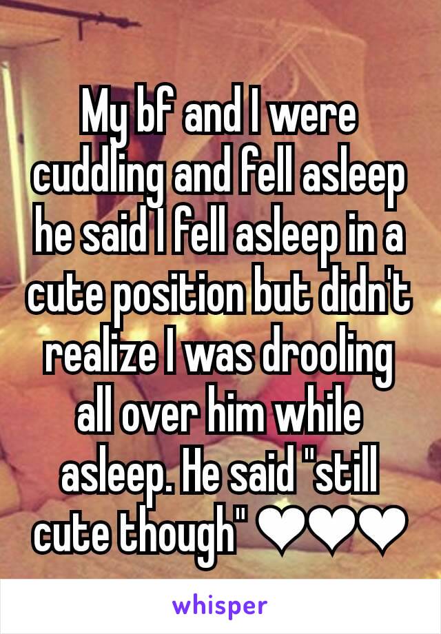 My bf and I were cuddling and fell asleep he said I fell asleep in a cute position but didn't realize I was drooling all over him while asleep. He said "still cute though" ❤❤❤