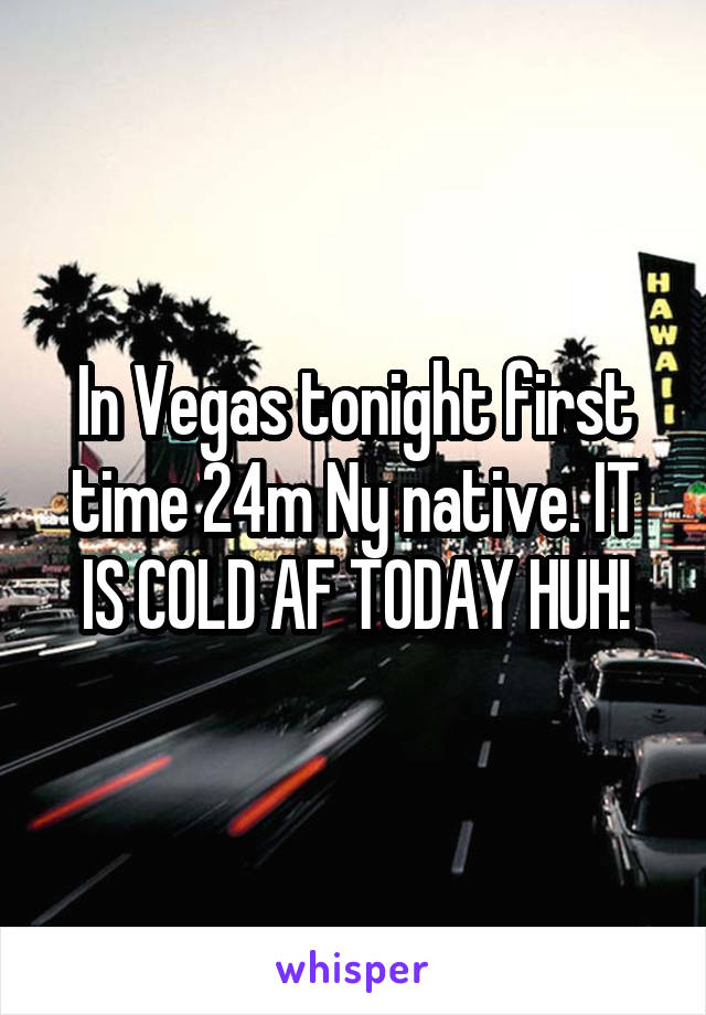 In Vegas tonight first time 24m Ny native. IT IS COLD AF TODAY HUH!