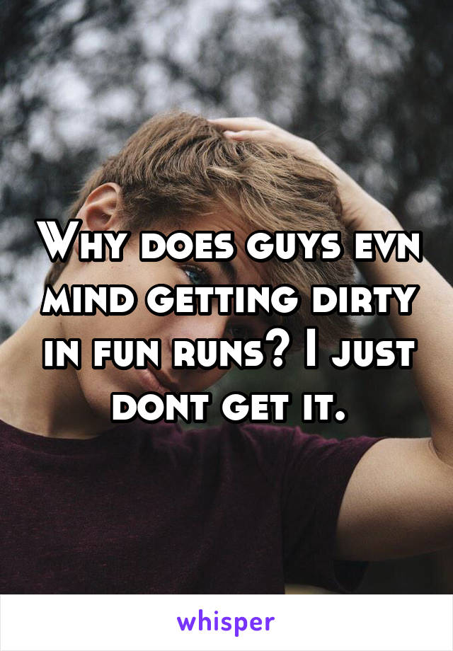 Why does guys evn mind getting dirty in fun runs? I just dont get it.