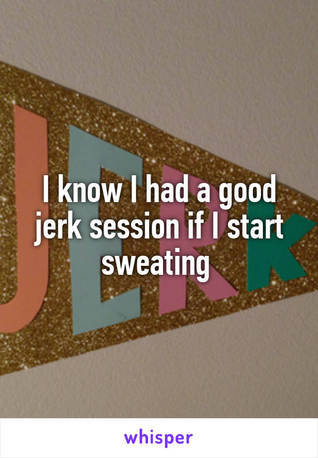 I know I had a good jerk session if I start sweating 