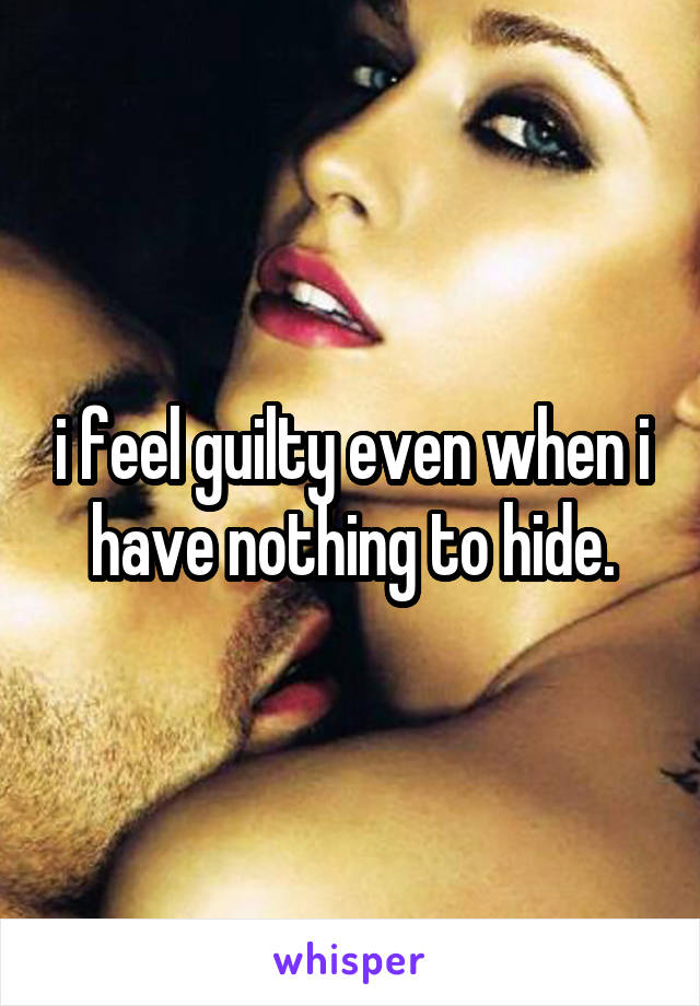 i feel guilty even when i have nothing to hide.