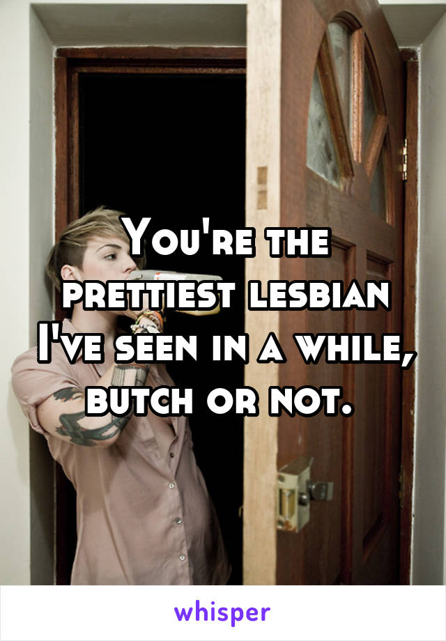 You're the prettiest lesbian I've seen in a while, butch or not. 