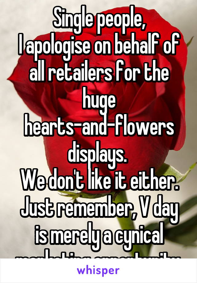 Single people,
I apologise on behalf of all retailers for the huge hearts-and-flowers displays. 
We don't like it either.
Just remember, V day is merely a cynical marketing opportunity.