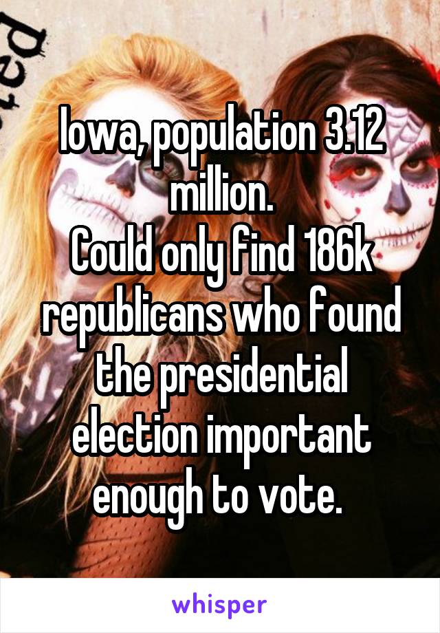 Iowa, population 3.12 million.
Could only find 186k republicans who found the presidential election important enough to vote. 