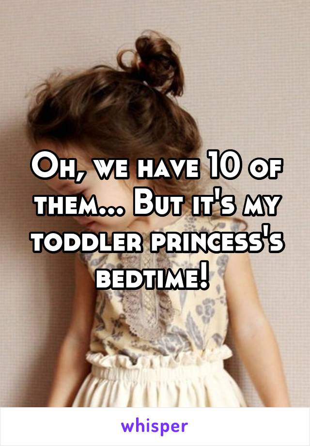 Oh, we have 10 of them... But it's my toddler princess's bedtime! 