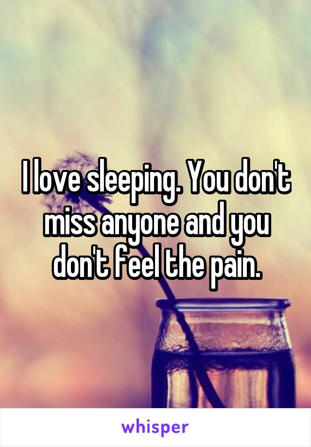 I love sleeping. You don't miss anyone and you don't feel the pain.