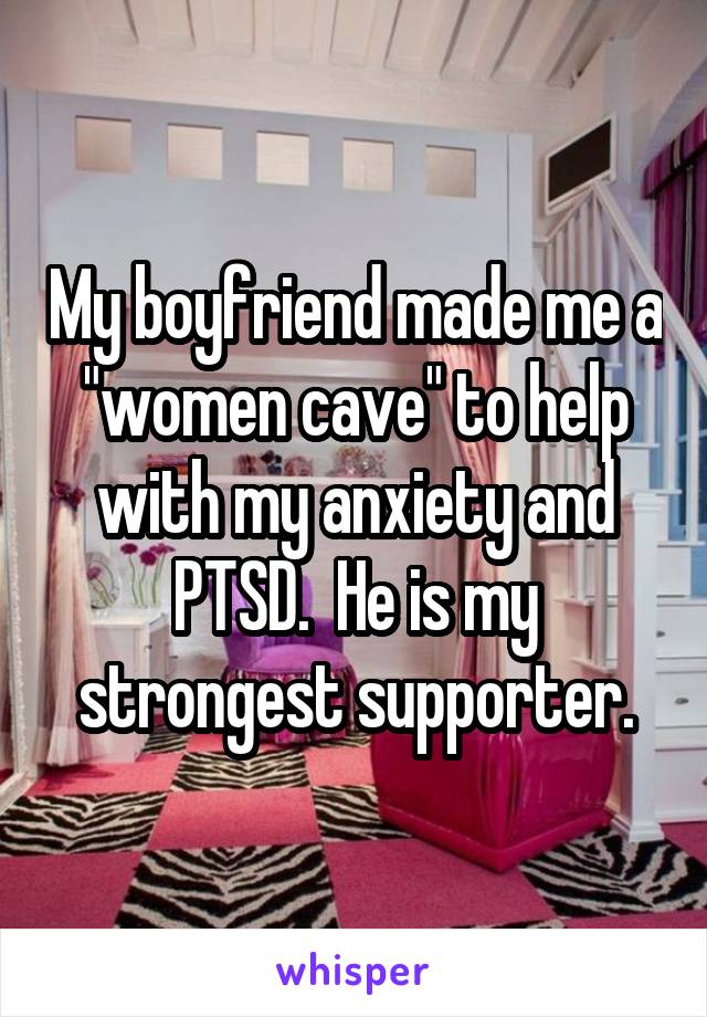 My boyfriend made me a "women cave" to help with my anxiety and PTSD.  He is my strongest supporter.