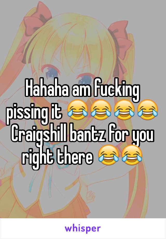 Hahaha am fucking pissing it 😂😂😂😂 Craigshill bantz for you right there 😂😂