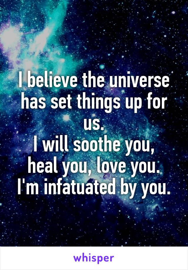 I believe the universe has set things up for us.
I will soothe you, heal you, love you.
I'm infatuated by you.