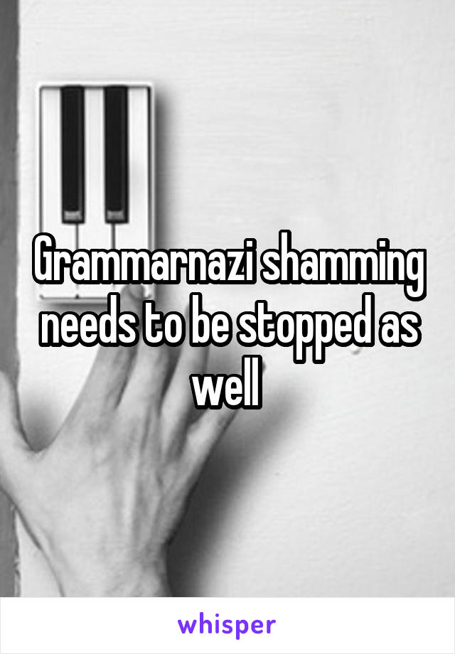 Grammarnazi shamming needs to be stopped as well 