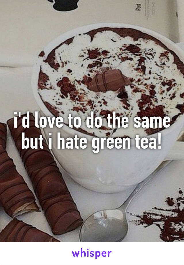 i'd love to do the same but i hate green tea!