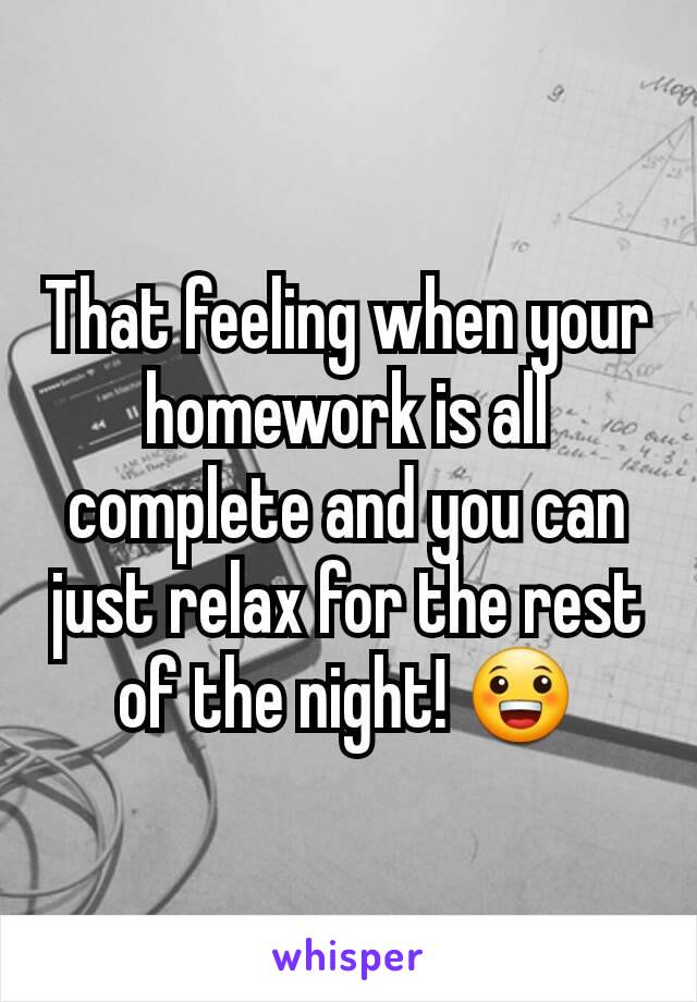 That feeling when your homework is all complete and you can just relax for the rest of the night! 😀