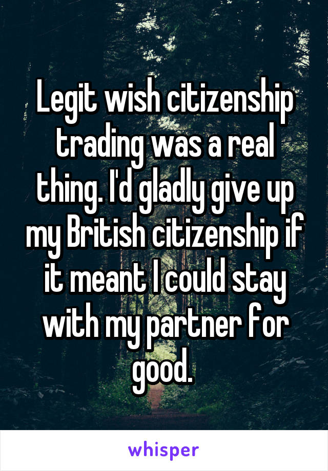 Legit wish citizenship trading was a real thing. I'd gladly give up my British citizenship if it meant I could stay with my partner for good. 