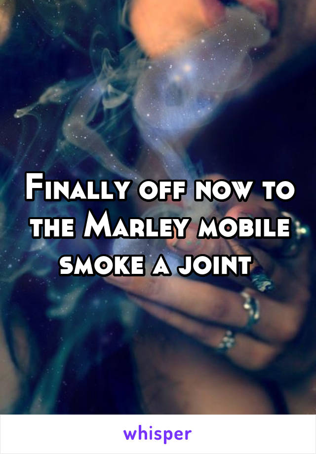 Finally off now to the Marley mobile smoke a joint 