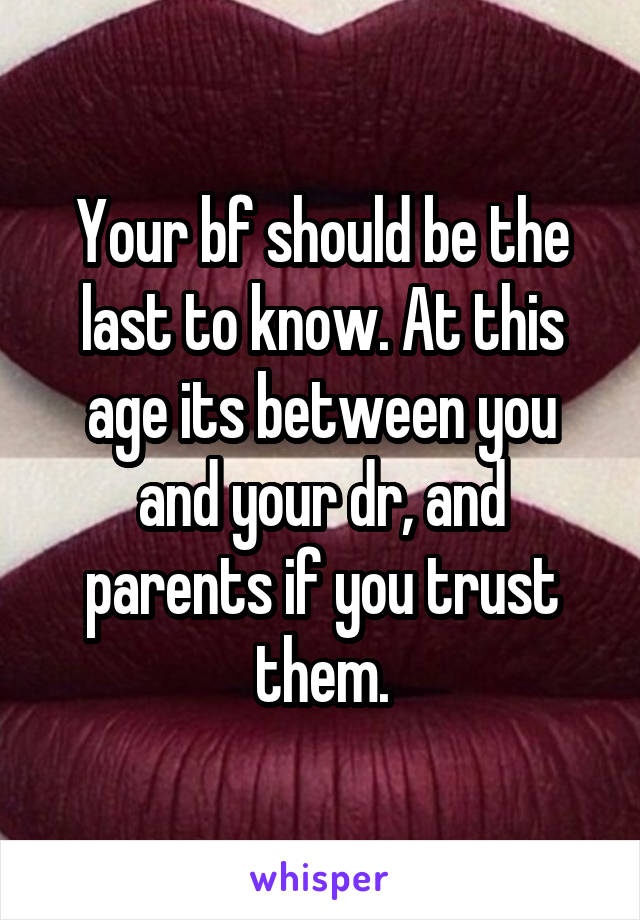 Your bf should be the last to know. At this age its between you and your dr, and parents if you trust them.