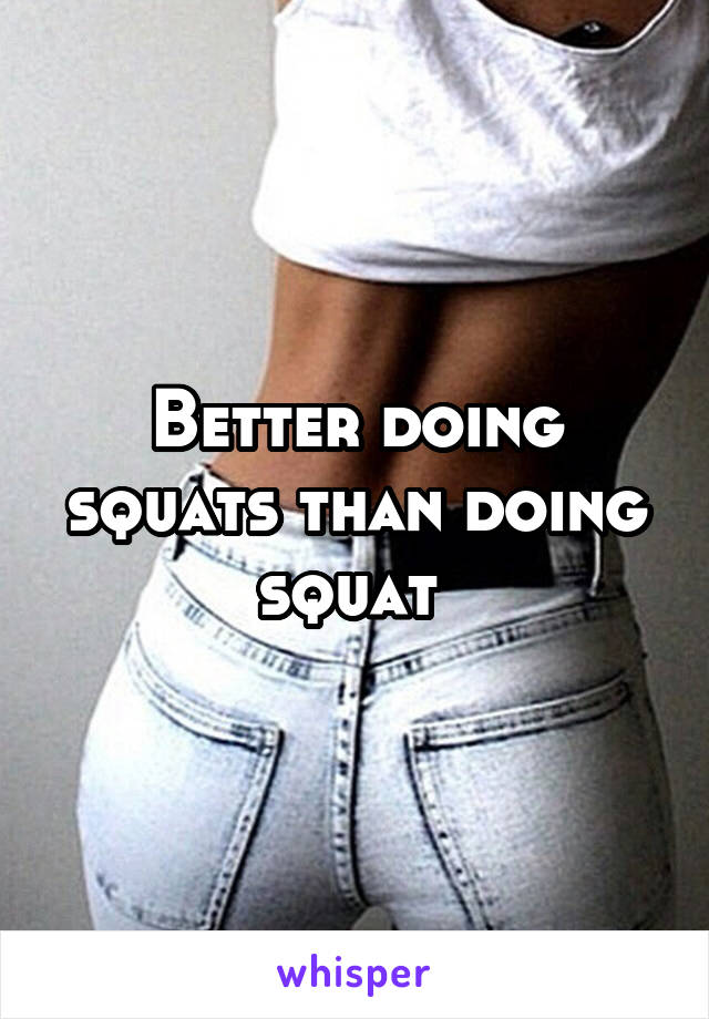 Better doing squats than doing squat 