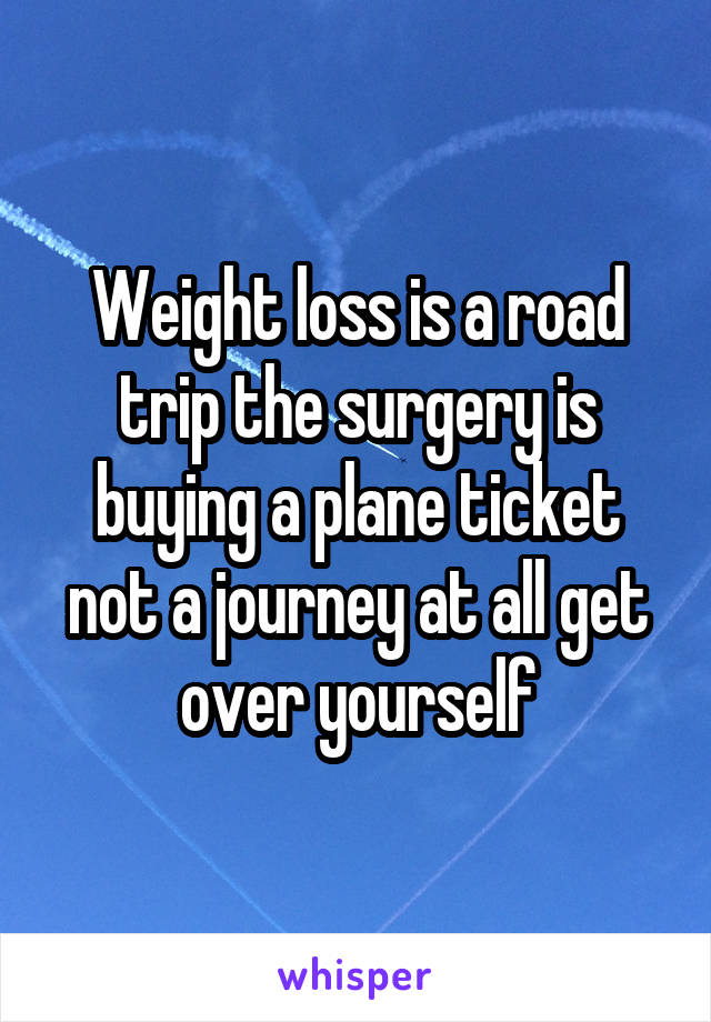 Weight loss is a road trip the surgery is buying a plane ticket not a journey at all get over yourself