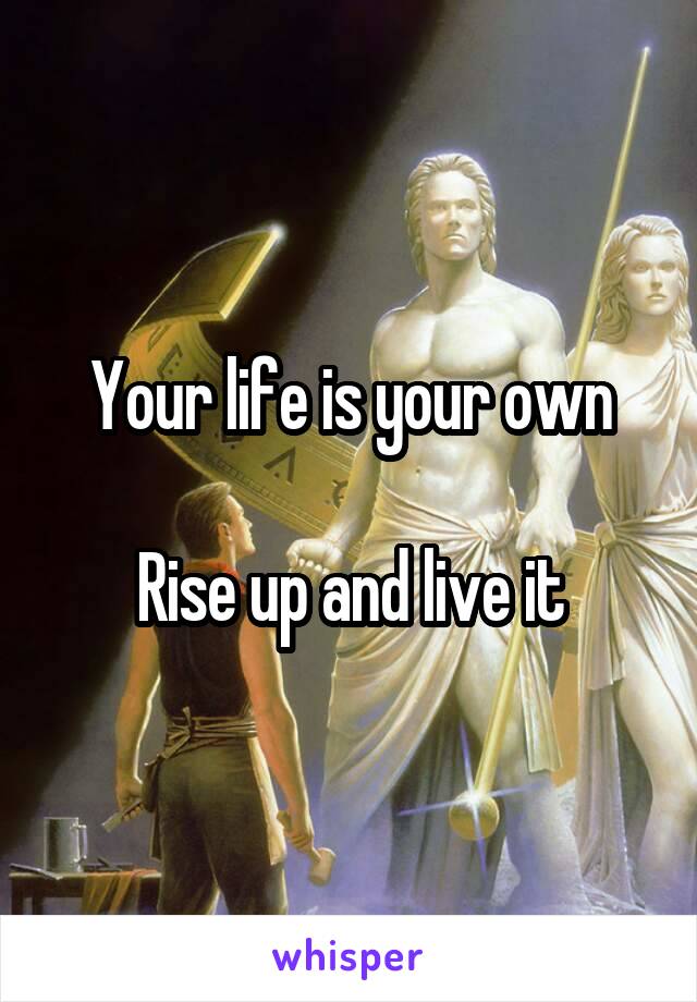 Your life is your own

Rise up and live it