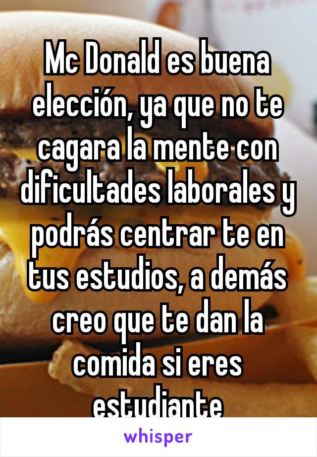 Mc Donald es buena elección, ya que no te cagara la mente con dificultades laborales y podrás centrar te en tus estudios, a demás creo que te dan la comida si eres estudiante