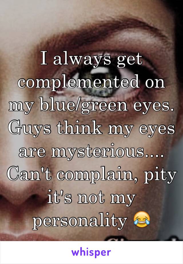 I always get complemented on my blue/green eyes. Guys think my eyes are mysterious.... Can't complain, pity it's not my personality 😂