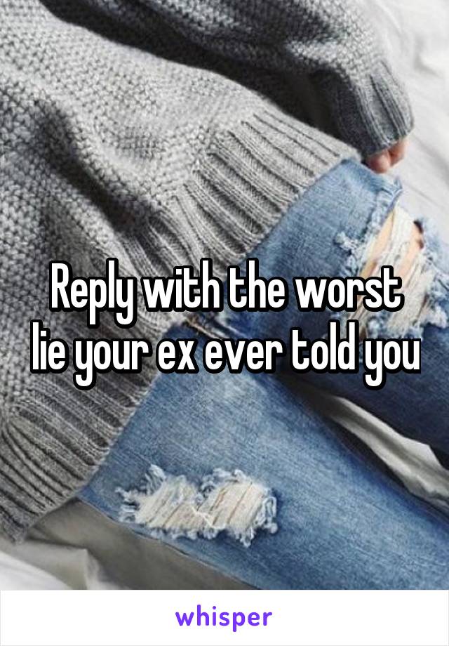 Reply with the worst lie your ex ever told you