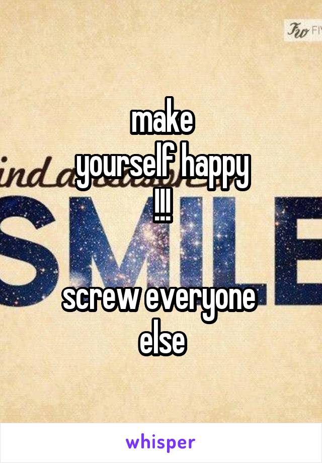 make
yourself happy
!!!

screw everyone 
else