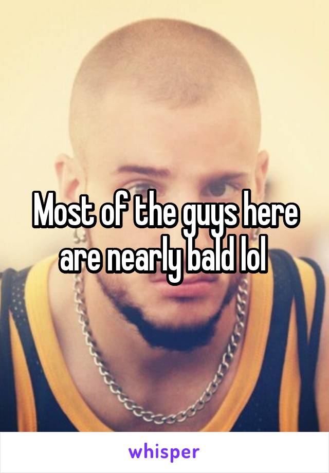 Most of the guys here are nearly bald lol 