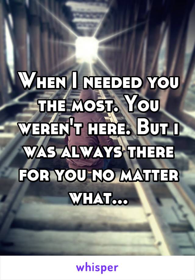 When I needed you the most. You weren't here. But i was always there for you no matter what...