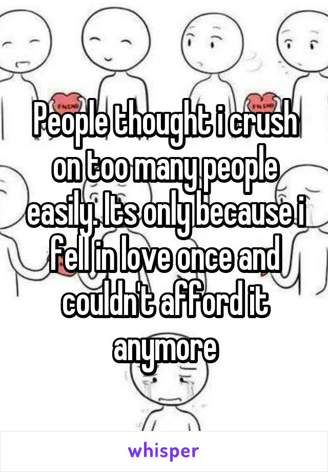 People thought i crush on too many people easily. Its only because i fell in love once and couldn't afford it anymore