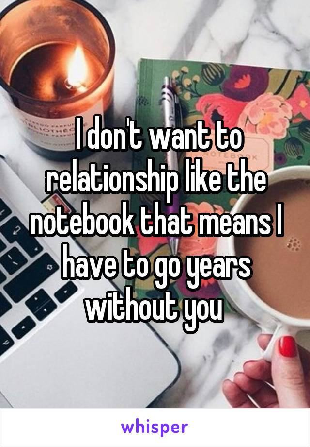  I don't want to relationship like the notebook that means I have to go years without you 