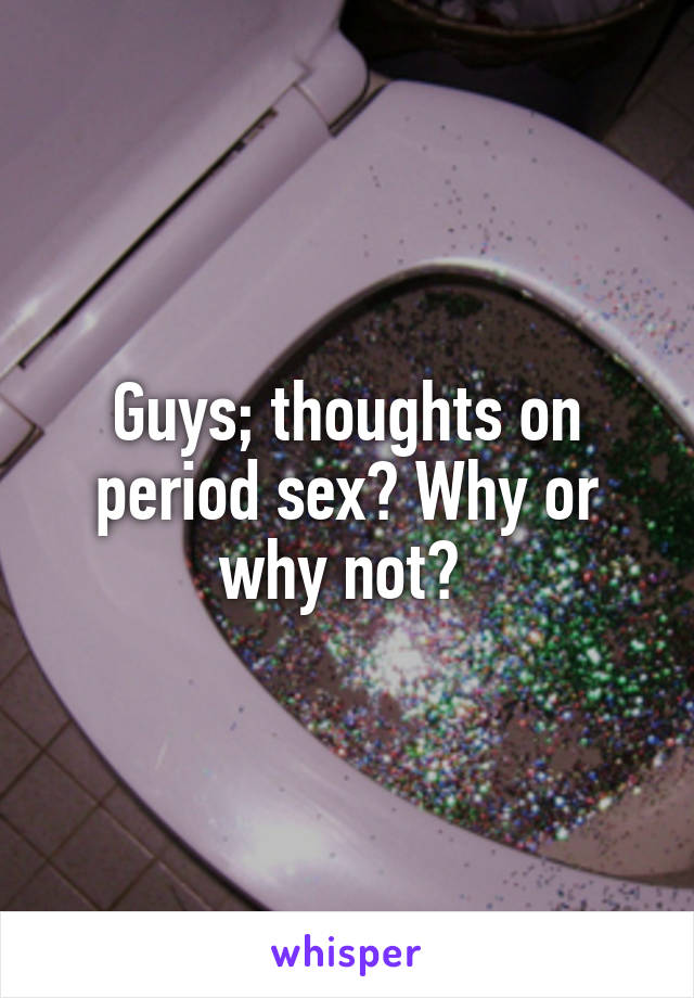 Guys; thoughts on period sex? Why or why not? 