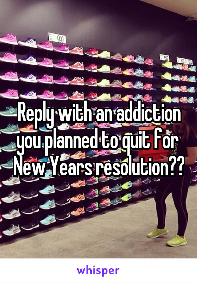 Reply with an addiction you planned to quit for  New Years resolution??