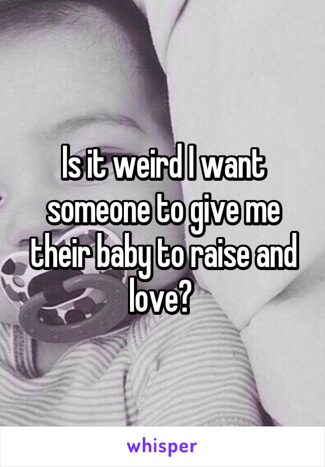 Is it weird I want someone to give me their baby to raise and love? 