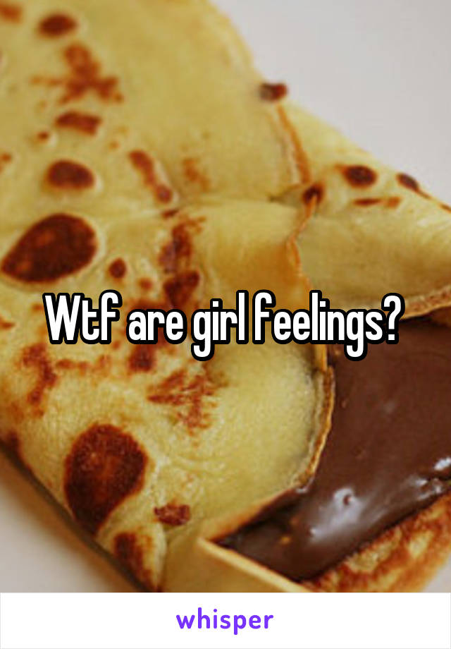 Wtf are girl feelings? 