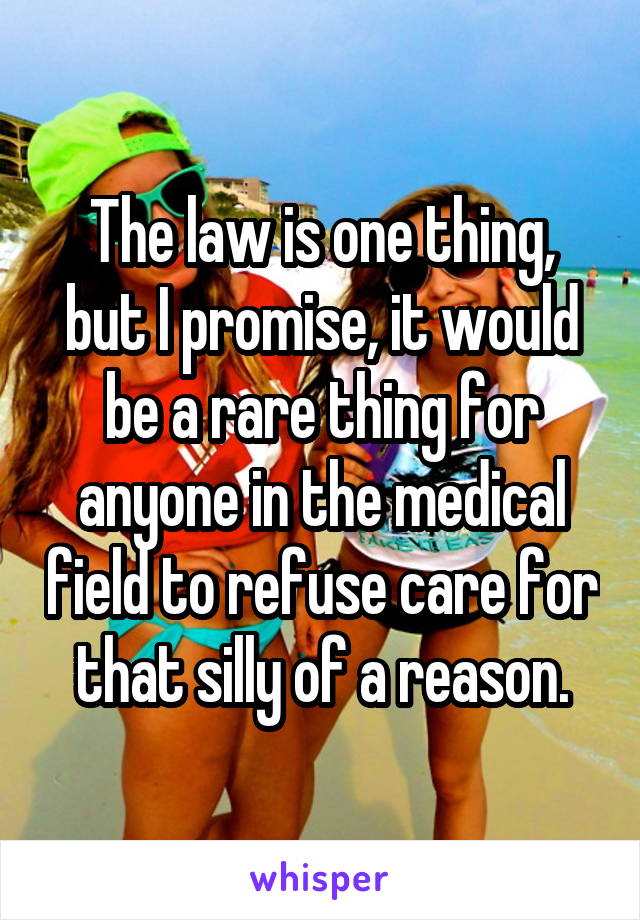 The law is one thing, but I promise, it would be a rare thing for anyone in the medical field to refuse care for that silly of a reason.