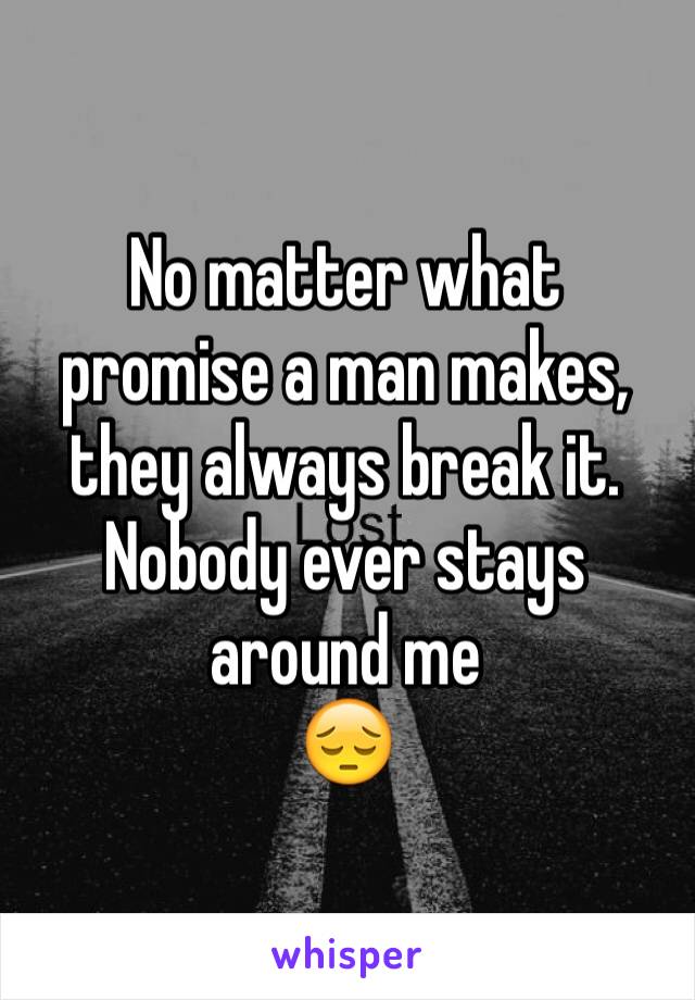 No matter what promise a man makes, they always break it.  Nobody ever stays around me
😔