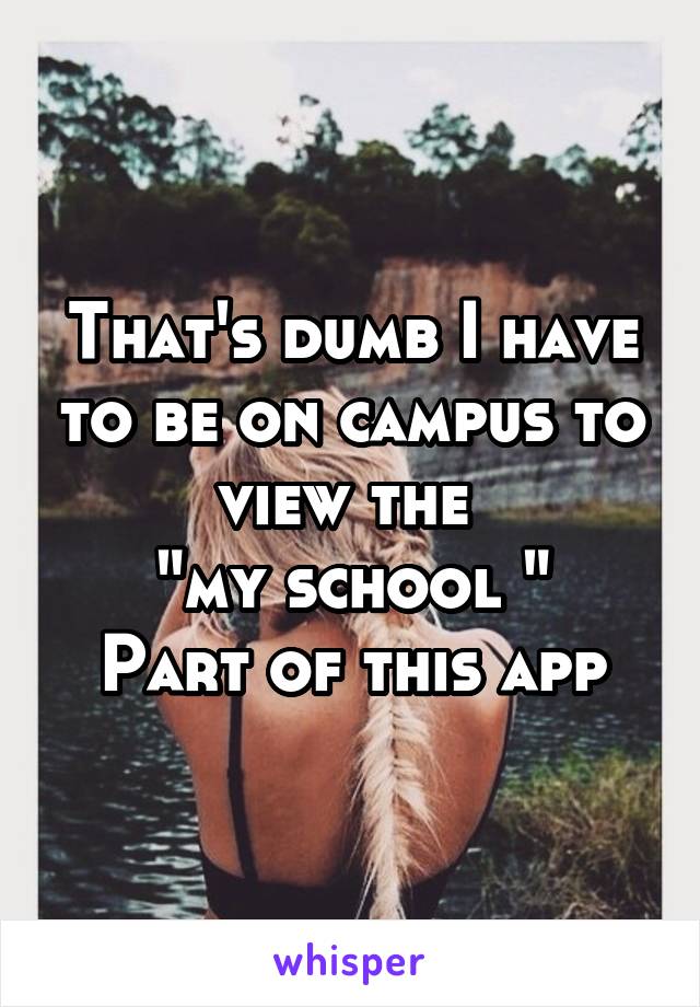 That's dumb I have to be on campus to view the 
"my school "
Part of this app