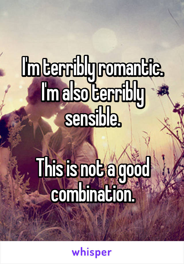 I'm terribly romantic.
I'm also terribly sensible.

This is not a good combination.