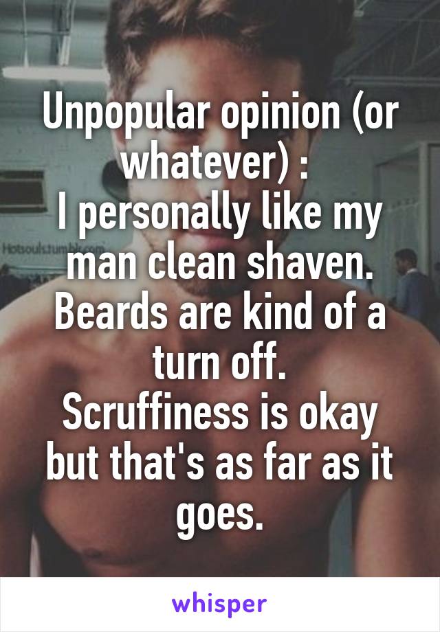 Unpopular opinion (or whatever) : 
I personally like my man clean shaven. Beards are kind of a turn off.
Scruffiness is okay but that's as far as it goes.