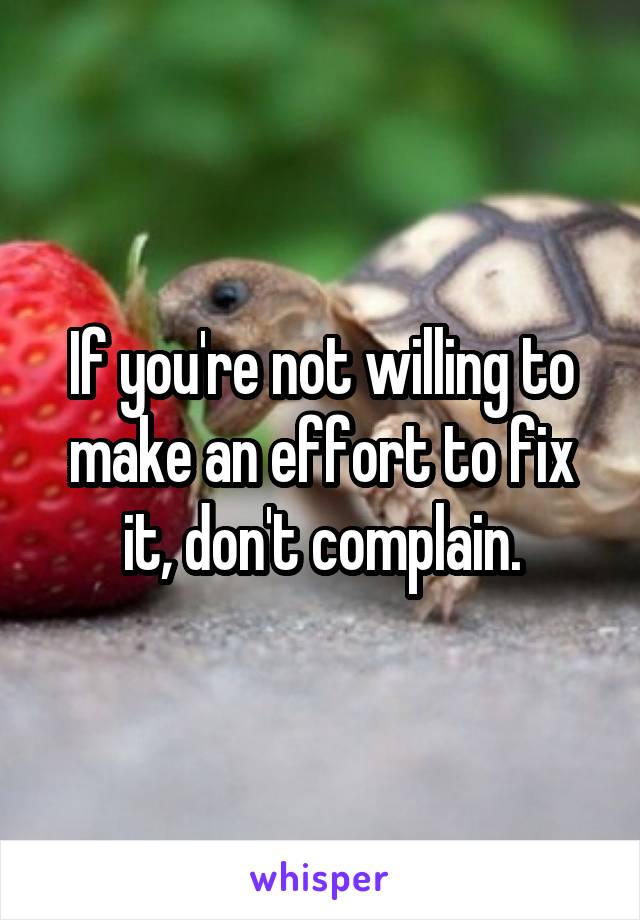 If you're not willing to make an effort to fix it, don't complain.