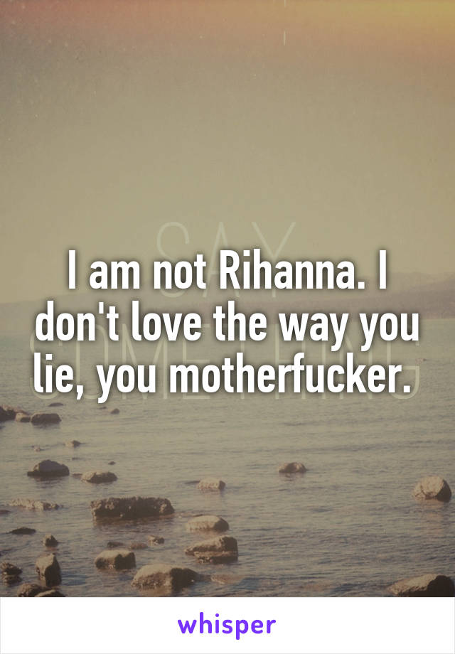 I am not Rihanna. I don't love the way you lie, you motherfucker. 