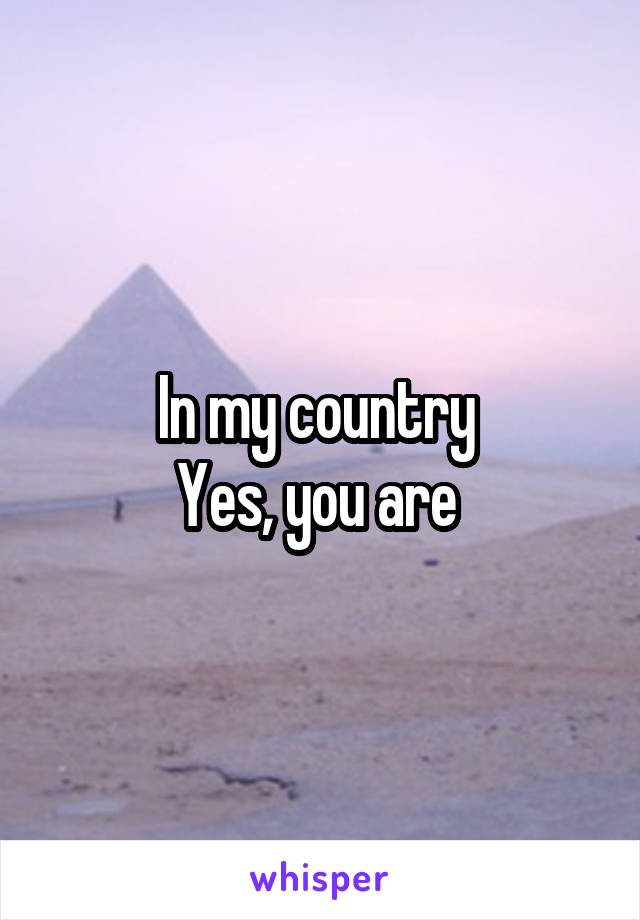 In my country 
Yes, you are 