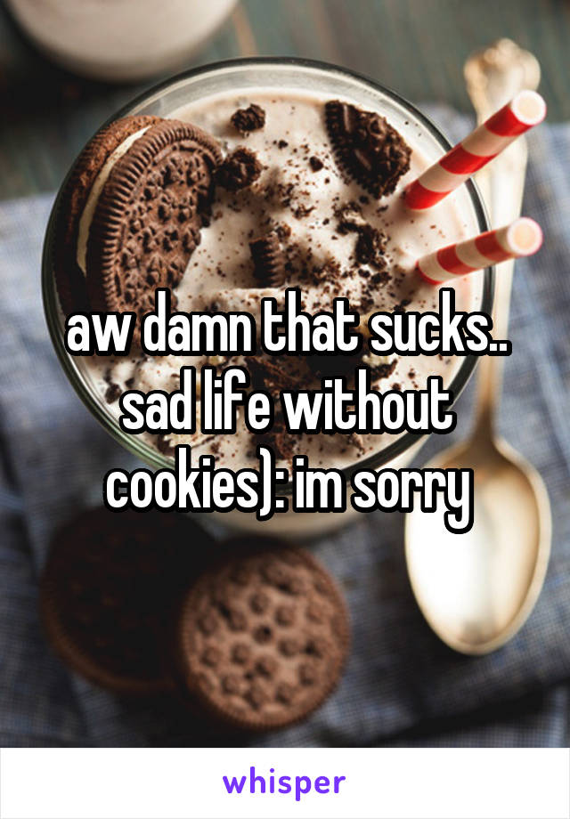 aw damn that sucks.. sad life without cookies): im sorry