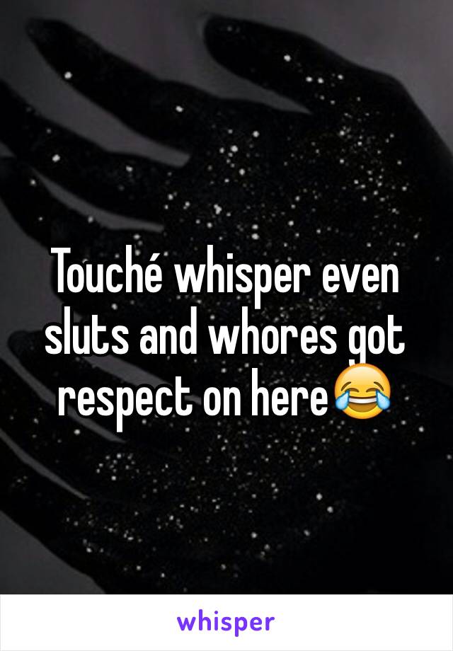 Touché whisper even sluts and whores got respect on here😂