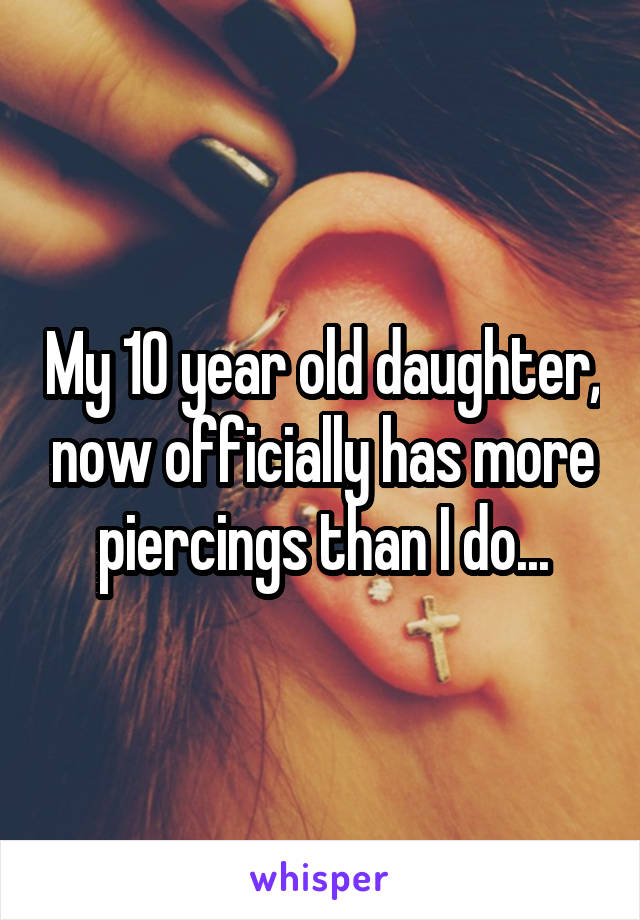 My 10 year old daughter, now officially has more piercings than I do...