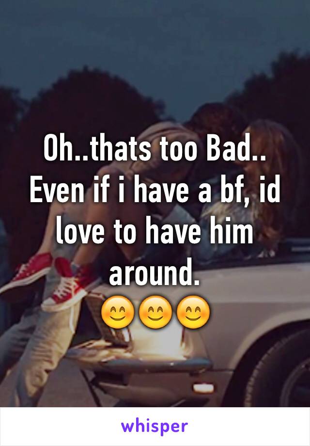 Oh..thats too Bad..
Even if i have a bf, id love to have him around. 
😊😊😊