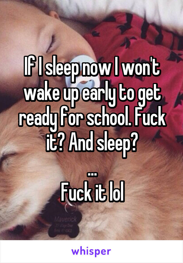 If I sleep now I won't wake up early to get ready for school. Fuck it? And sleep?
...
Fuck it lol